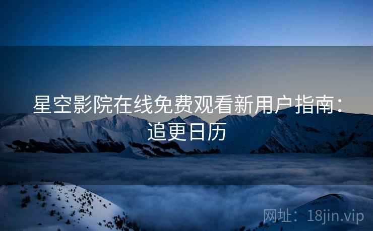 星空影院在线免费观看新用户指南：追更日历