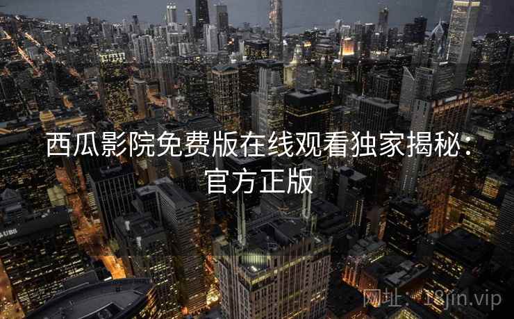 西瓜影院免费版在线观看独家揭秘：官方正版