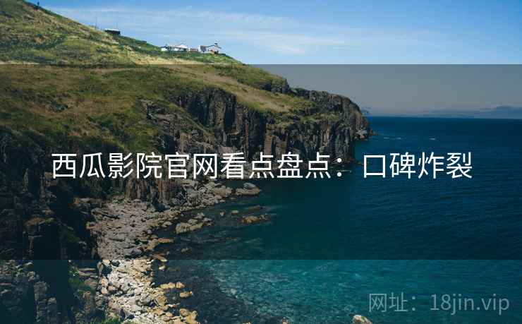西瓜影院官网看点盘点：口碑炸裂