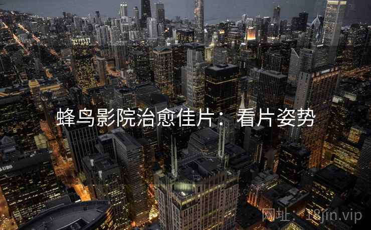 蜂鸟影院治愈佳片：看片姿势