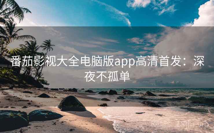 番茄影视大全电脑版app高清首发：深夜不孤单