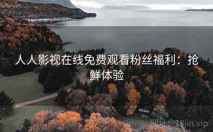 人人影视在线免费观看粉丝福利：抢鲜体验