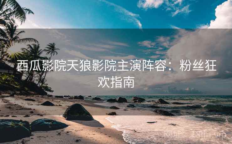 西瓜影院天狼影院主演阵容：粉丝狂欢指南