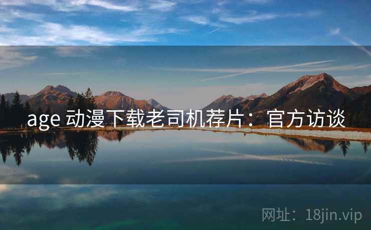 age 动漫下载老司机荐片：官方访谈