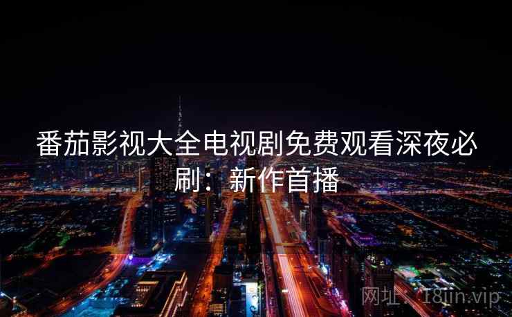番茄影视大全电视剧免费观看深夜必刷：新作首播