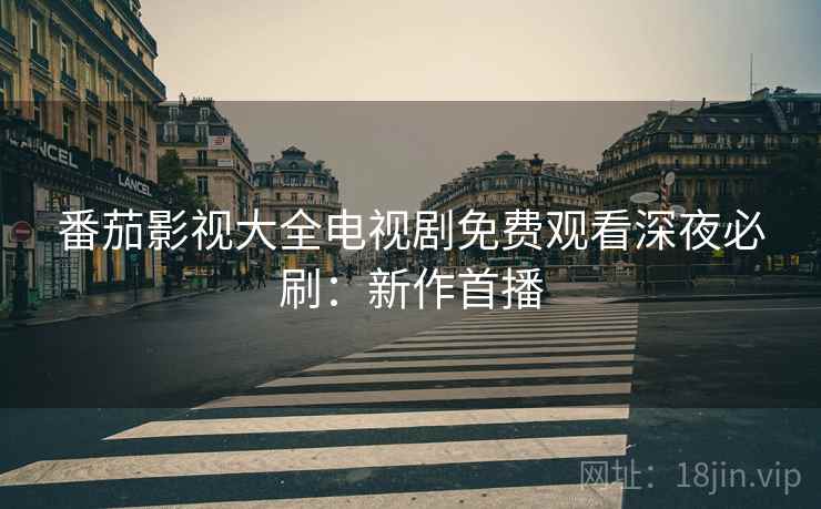 番茄影视大全电视剧免费观看深夜必刷：新作首播