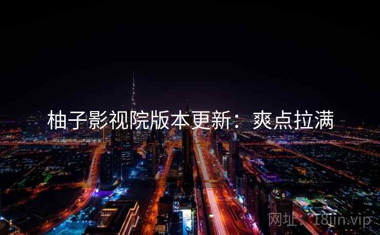 柚子影视院版本更新：爽点拉满