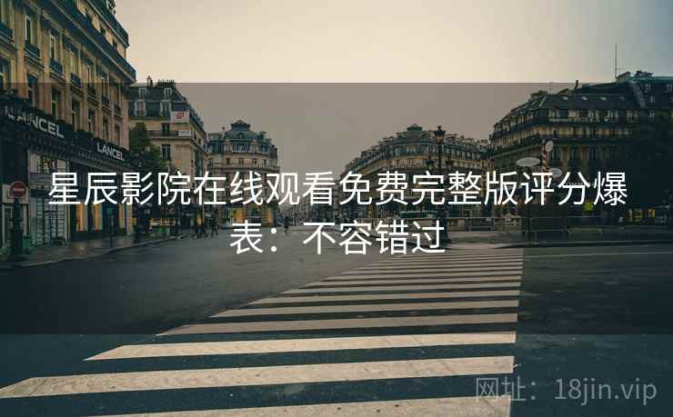 星辰影院在线观看免费完整版评分爆表：不容错过