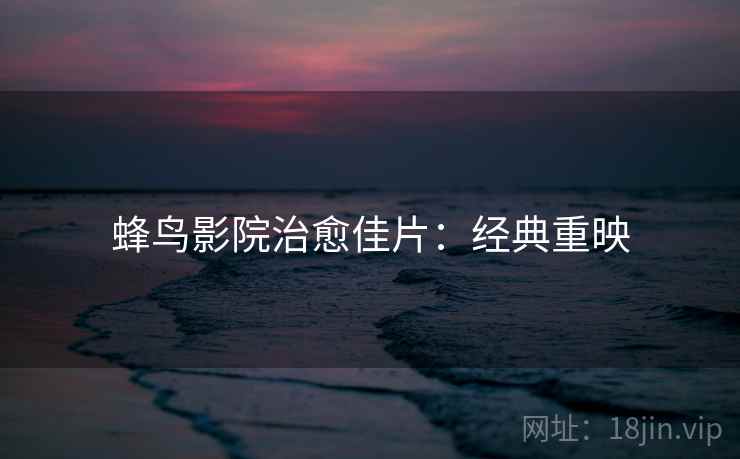 蜂鸟影院治愈佳片：经典重映