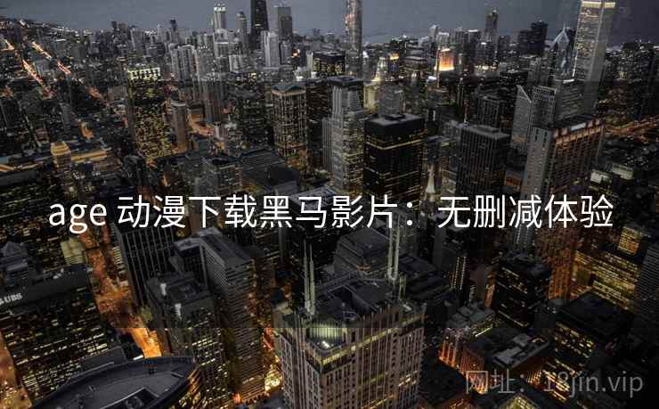 age 动漫下载黑马影片：无删减体验