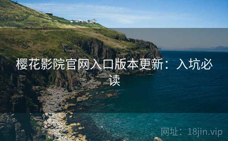 樱花影院官网入口版本更新：入坑必读