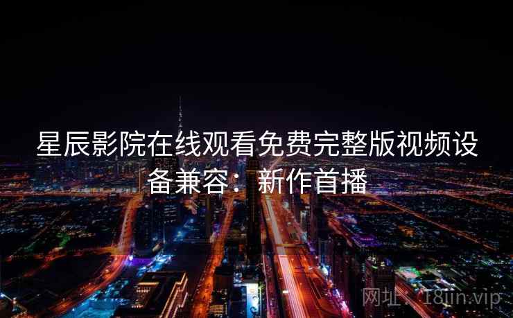 星辰影院在线观看免费完整版视频设备兼容：新作首播
