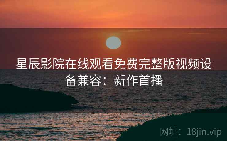星辰影院在线观看免费完整版视频设备兼容：新作首播