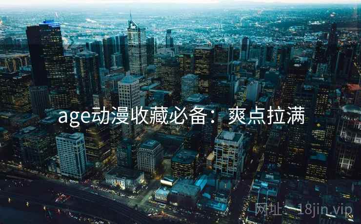 age动漫收藏必备：爽点拉满