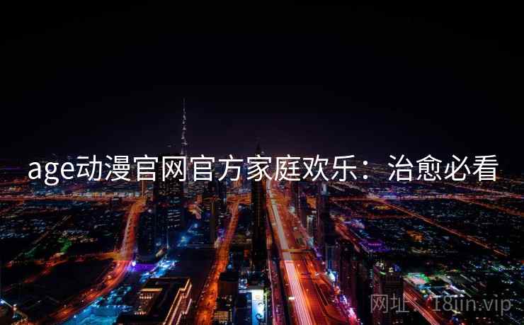 age动漫官网官方家庭欢乐：治愈必看