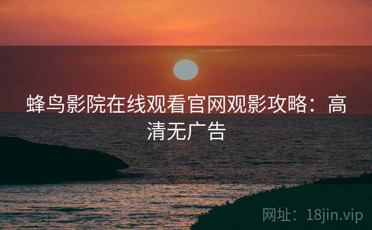 蜂鸟影院在线观看官网观影攻略：高清无广告