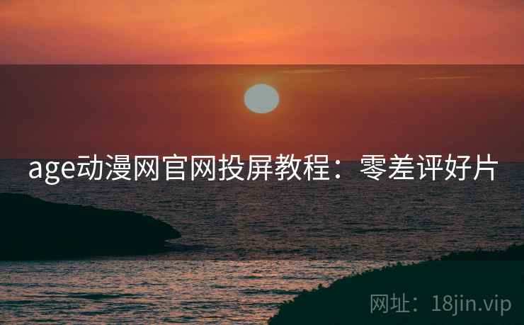 age动漫网官网投屏教程：零差评好片