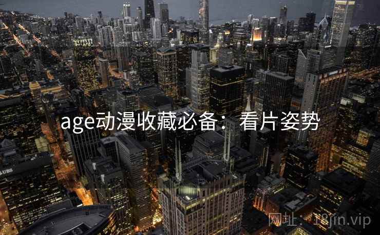 age动漫收藏必备：看片姿势