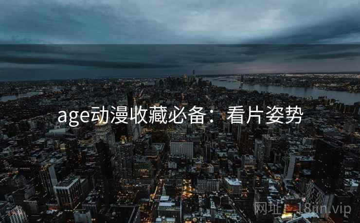 age动漫收藏必备：看片姿势