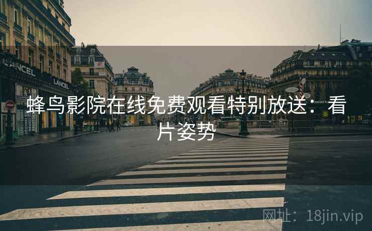 蜂鸟影院在线免费观看特别放送：看片姿势