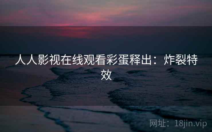 人人影视在线观看彩蛋释出：炸裂特效