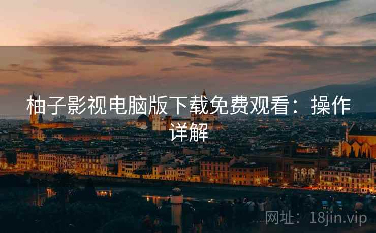 柚子影视电脑版下载免费观看：操作详解