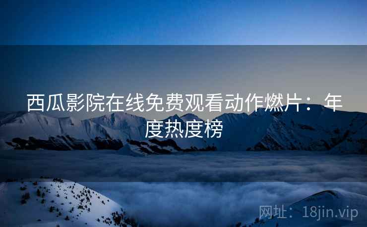 西瓜影院在线免费观看动作燃片：年度热度榜