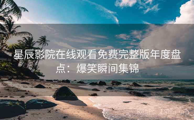 星辰影院在线观看免费完整版年度盘点：爆笑瞬间集锦