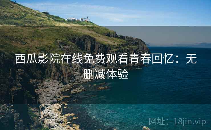 西瓜影院在线免费观看青春回忆：无删减体验