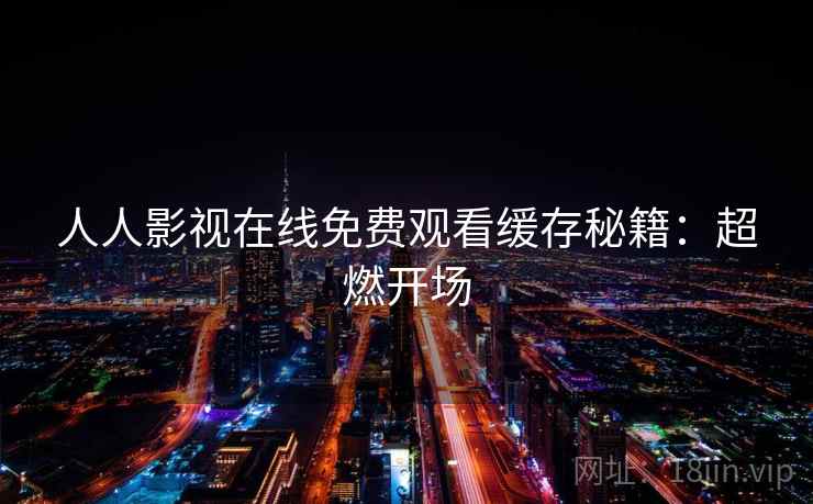 人人影视在线免费观看缓存秘籍：超燃开场