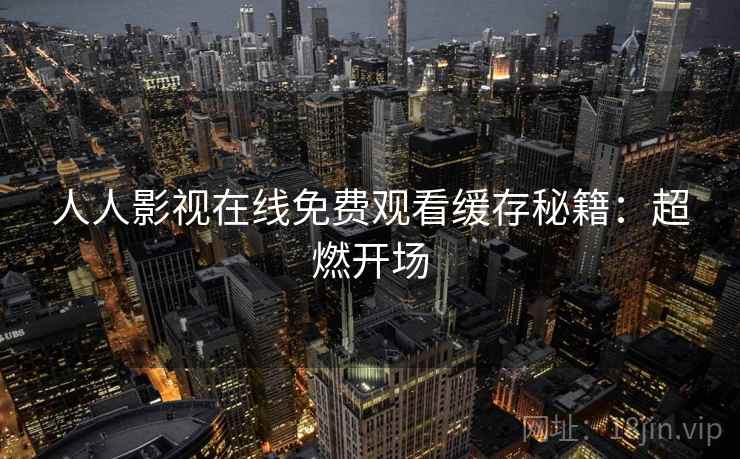 人人影视在线免费观看缓存秘籍：超燃开场