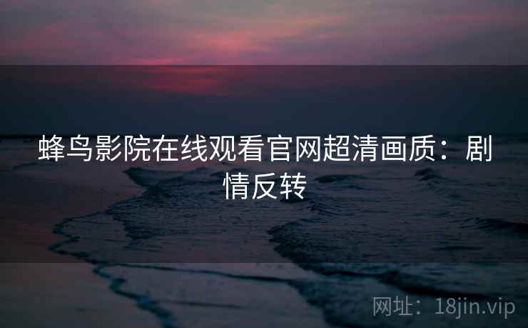 蜂鸟影院在线观看官网超清画质：剧情反转