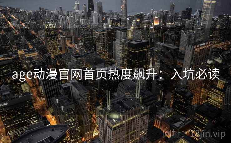 age动漫官网首页热度飙升：入坑必读