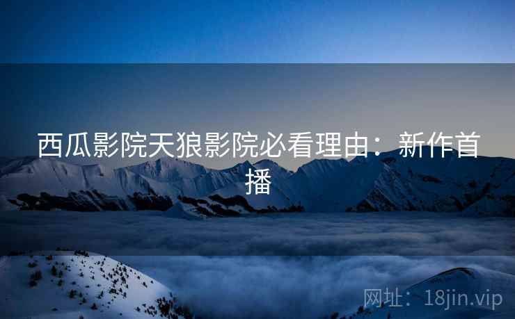 西瓜影院天狼影院必看理由：新作首播
