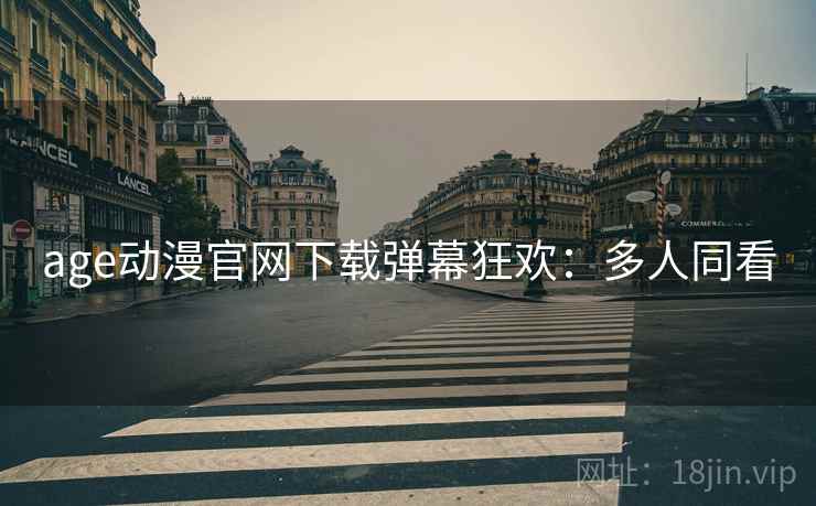age动漫官网下载弹幕狂欢：多人同看