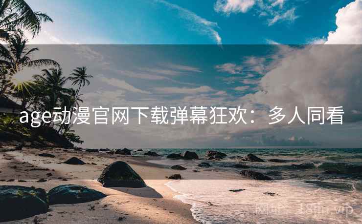 age动漫官网下载弹幕狂欢：多人同看