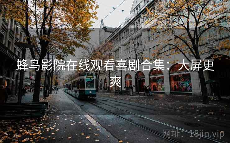 蜂鸟影院在线观看喜剧合集：大屏更爽