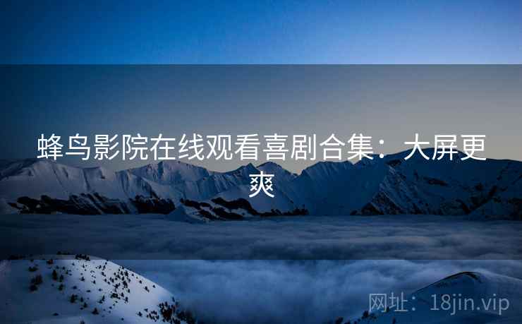 蜂鸟影院在线观看喜剧合集：大屏更爽