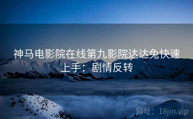 神马电影院在线第九影院达达兔快速上手：剧情反转