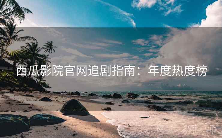 西瓜影院官网追剧指南：年度热度榜