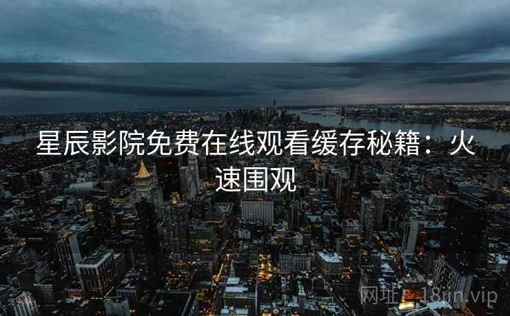 星辰影院免费在线观看缓存秘籍：火速围观