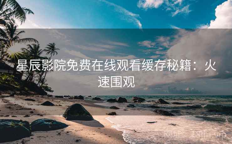 星辰影院免费在线观看缓存秘籍：火速围观