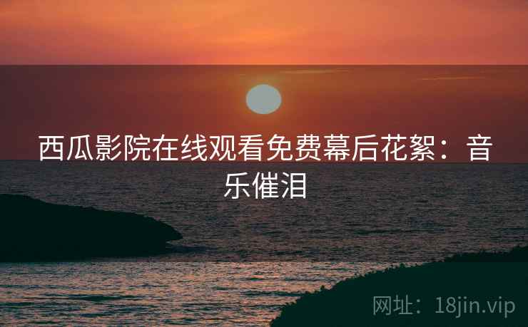 西瓜影院在线观看免费幕后花絮：音乐催泪