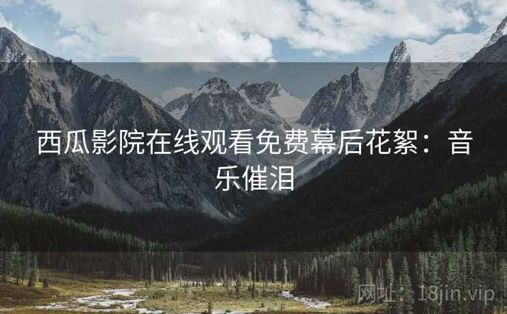 西瓜影院在线观看免费幕后花絮：音乐催泪