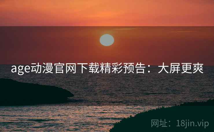 age动漫官网下载精彩预告：大屏更爽