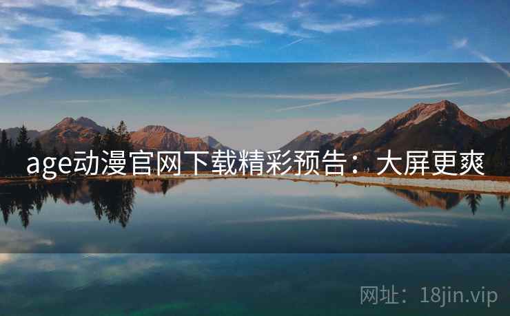age动漫官网下载精彩预告：大屏更爽