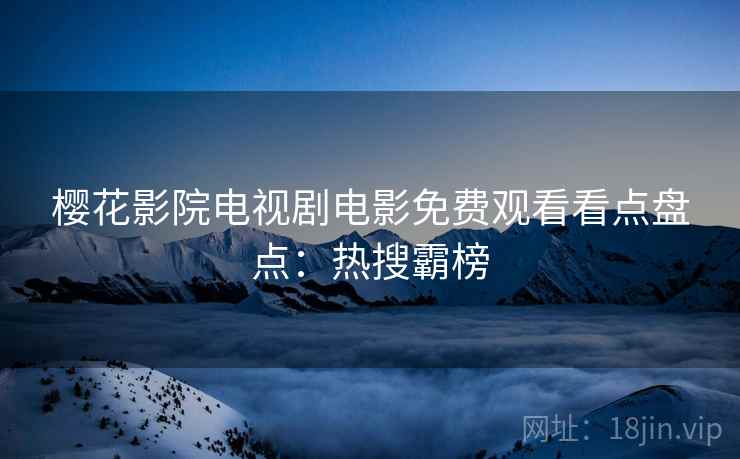 樱花影院电视剧电影免费观看看点盘点：热搜霸榜