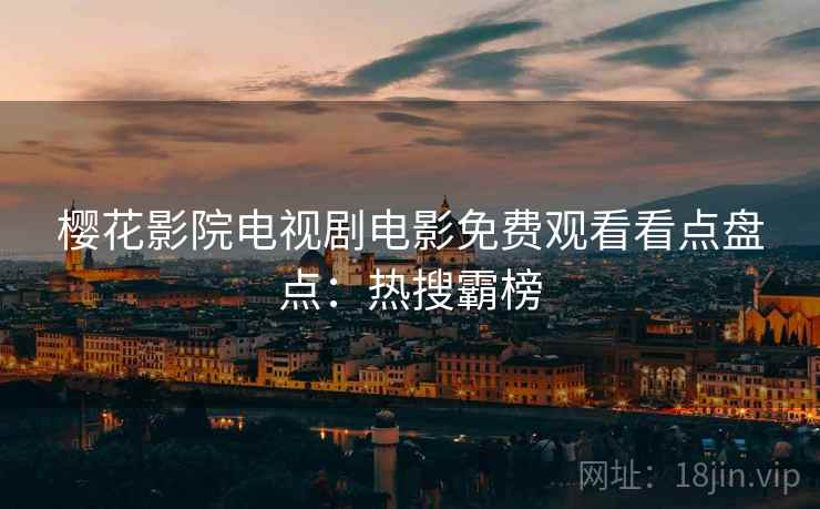 樱花影院电视剧电影免费观看看点盘点：热搜霸榜