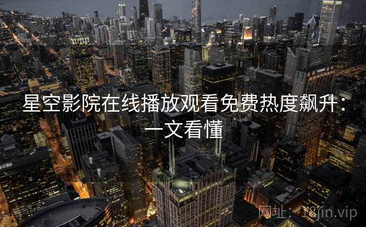 星空影院在线播放观看免费热度飙升：一文看懂