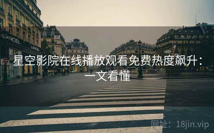 星空影院在线播放观看免费热度飙升：一文看懂
